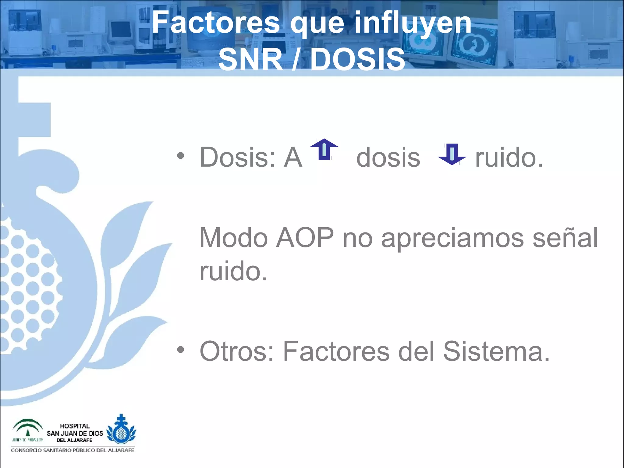 • Dosis: A dosis ruido.
Modo AOP no apreciamos señal
ruido.
• Otros: Factores del Sistema.
Factores que influyen
SNR / DOSIS
 