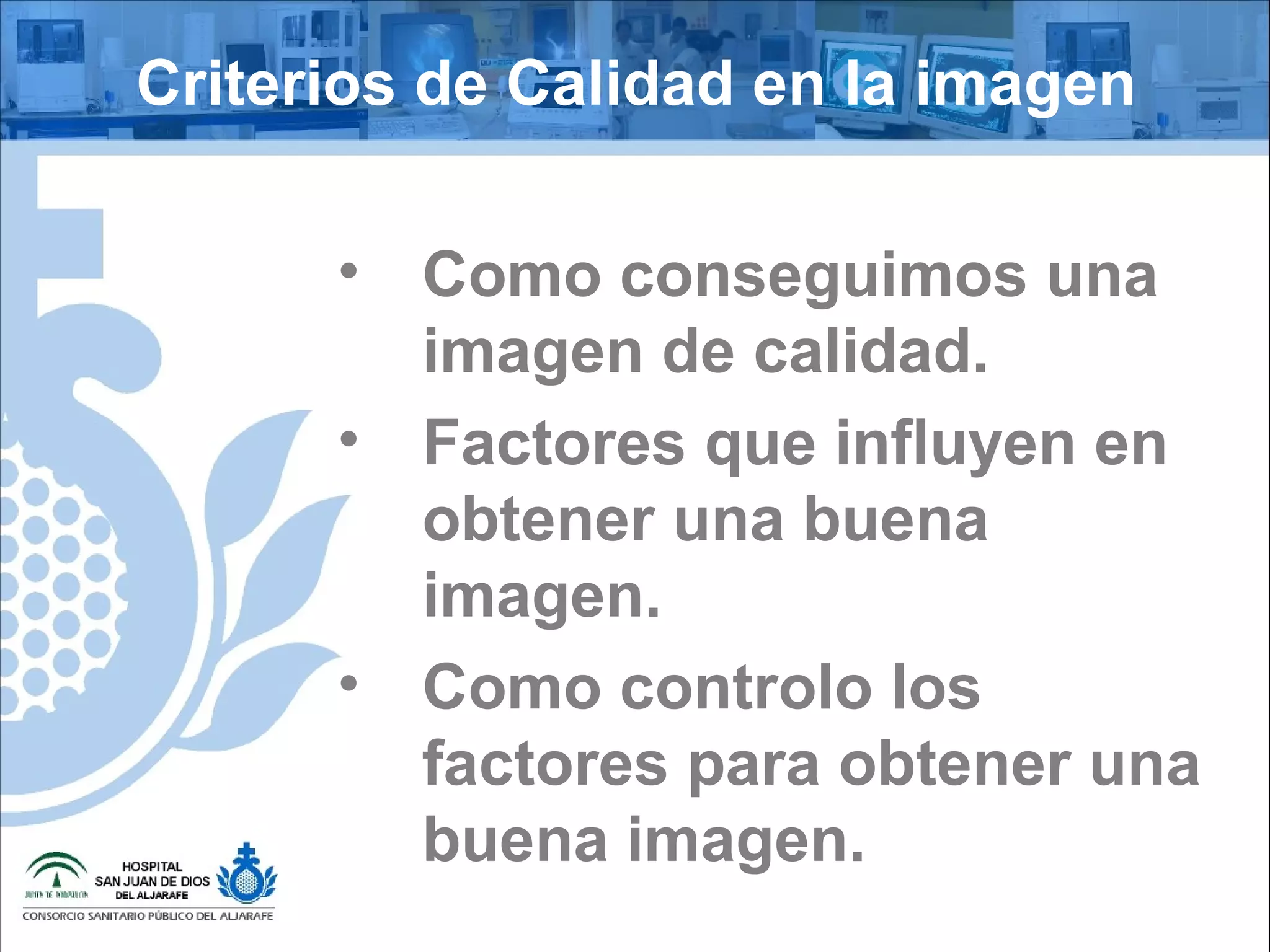 Criterios de Calidad en la imagen
• Como conseguimos una
imagen de calidad.
• Factores que influyen en
obtener una buena
imagen.
• Como controlo los
factores para obtener una
buena imagen.
 