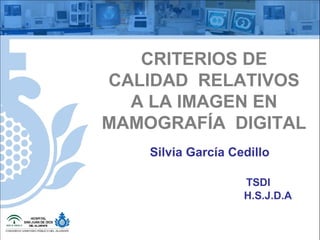 CRITERIOS DE
CALIDAD RELATIVOS
A LA IMAGEN EN
MAMOGRAFÍA DIGITAL
Silvia García Cedillo
TSDI
H.S.J.D.A
 