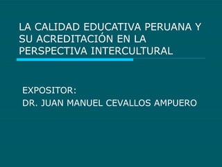 LA CALIDAD EDUCATIVA PERUANA Y SU ACREDITACIÓN EN LA PERSPECTIVA INTERCULTURAL EXPOSITOR:  DR. JUAN MANUEL CEVALLOS AMPUERO 
