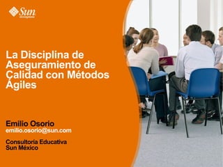 La Disciplina de
Aseguramiento de
Calidad con Métodos
Ágiles


Emilio Osorio
emilio.osorio@sun.com
Consultoría Educativa
Sun México
 