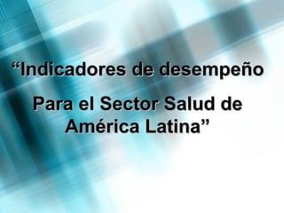 ““Indicadores de desempeñoIndicadores de desempeño
Para el Sector Salud dePara el Sector Salud de
América Latina”América Latina”
 