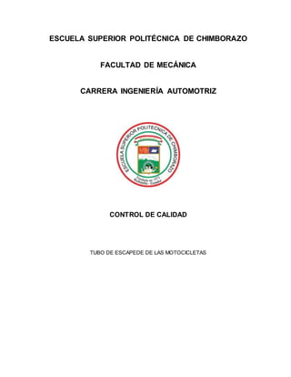 ESCUELA SUPERIOR POLITÉCNICA DE CHIMBORAZO
FACULTAD DE MECÁNICA
CARRERA INGENIERÍA AUTOMOTRIZ
CONTROL DE CALIDAD
TUBO DE ESCAPEDE DE LAS MOTOCICLETAS
 