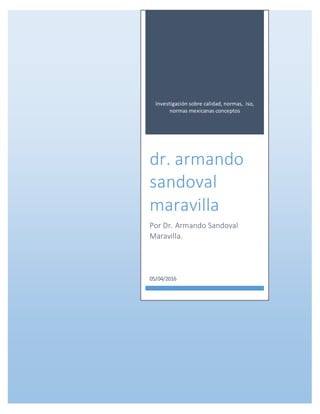 Investigación sobre calidad, normas, iso,
normas mexicanas conceptos
dr. armando
sandoval
maravilla
Por Dr. Armando Sandoval
Maravilla.
05/04/2016
 