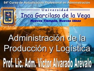 Administración de laAdministración de la
Producción y LogísticaProducción y Logística
84º Curso de Actualización Profesional en Administración84º Curso de Actualización Profesional en Administración
---------------- U n i v e r s i d a d -----------------
Inca Garcilaso de la Vega
Nuevos Tiempos, Nuevas Ideas
 