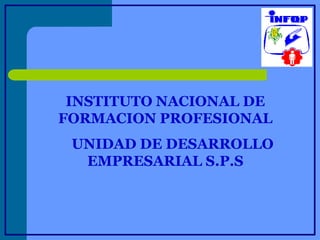 INSTITUTO NACIONAL DE
FORMACION PROFESIONAL
UNIDAD DE DESARROLLO
EMPRESARIAL S.P.S
 