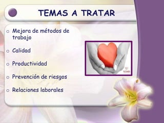 TEMAS A TRATAR
o Mejora de métodos de
trabajo
o Calidad
o Productividad
o Prevención de riesgos
o Relaciones laborales
 