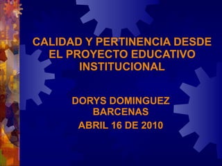 CALIDAD Y PERTINENCIA DESDE EL PROYECTO EDUCATIVO INSTITUCIONAL DORYS DOMINGUEZ BARCENAS ABRIL 16 DE 2010 