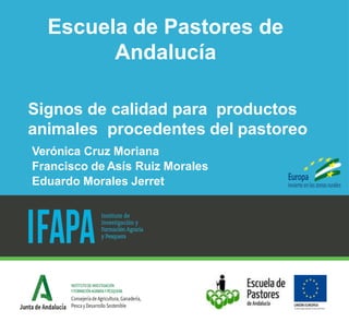 Signos de calidad para productos
animales procedentes del pastoreo
Verónica Cruz Moriana
Francisco de Asís Ruiz Morales
Eduardo Morales Jerret
Escuela de Pastores de
Andalucía
 