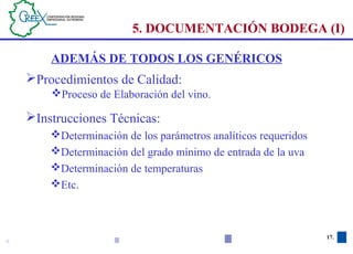 17 17.
Instrucciones Técnicas:
Determinación de los parámetros analíticos requeridos
Determinación del grado mínimo de entrada de la uva
Determinación de temperaturas
Etc.
5. DOCUMENTACIÓN BODEGA (I)
Procedimientos de Calidad:
Proceso de Elaboración del vino.
ADEMÁS DE TODOS LOS GENÉRICOS
 