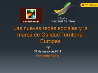 Las nuevas redes sociales y la marca de Calidad Territorial Europea Loja 31 de mayo de 2011 Fernando Rubio 