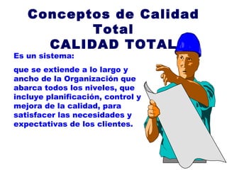 Conceptos de Calidad Total CALIDAD TOTAL Es un sistema: que se extiende a lo largo y ancho de la Organización que abarca todos los niveles, que incluye planificación, control y mejora de la calidad, para satisfacer las necesidades y expectativas de los clientes. 
