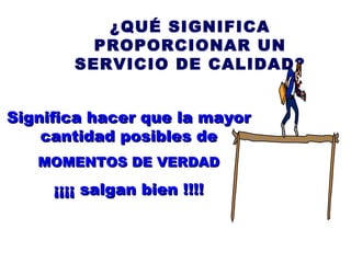 ¿QUÉ SIGNIFICA PROPORCIONAR UN SERVICIO DE CALIDAD? Significa hacer que la mayor cantidad posibles de MOMENTOS DE VERDAD ¡¡¡¡ salgan bien !!!! 