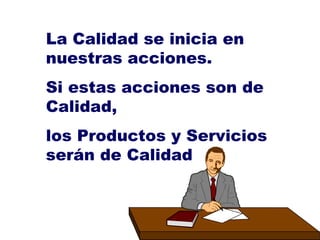 La Calidad se inicia en nuestras acciones. Si estas acciones son de Calidad, los Productos y Servicios serán de Calidad 