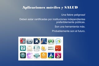 Aplicaciones móviles y SALUD
                                    Una fiebre peligrosa!
Deben estar certificadas por instituciones independientes
                                preferiblemente públicas.
                              Son una herramienta más.
                            Probablemente son el futuro.
 