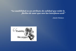 “La usabilidad es un atributo de calidad que mide lo
          fáciles de usar que son las interfaces web"

                                        Jakob Nielsen
 