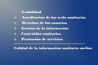 Usabilidad
+   Acreditación de las webs sanitarias
+   Derechos de los usuarios
+   Gestión de la información
+   Contenidos sanitarios
+   Prestación de servicios

Calidad de la información sanitaria on-line
 