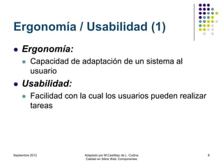 Ergonomía / Usabilidad (1)
    Ergonomía:
         Capacidad de adaptación de un sistema al
          usuario
    Usabilidad:
         Facilidad con la cual los usuarios pueden realizar
          tareas




Septiembre 2012          Adaptado por M.Castillejo de L. Codina   8
                          Calidad en Sitios Web: Componentes
 