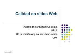 Calidad en sitios Web


                         Adaptado por Miguel Castillejo
                                                   UPLA
                  De la versión original de Lluís Codina
                                                    UPF




Septiembre 2012
 