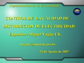 DISTRIBUCION DE ELECTRICIDAD CONTROL DE  LA CALIDAD DE Superintendencia de Electricidad Expositor: Miguel Yagüe Ch. 24 de Agosto de 2007 [email_address] 