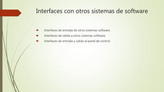 Interfaces con otros sistemas de software
 Interfaces de entrada de otros sistemas software.
 Interfaces de salida a otros sistemas software.
 Interfaces de entrada y salida al panel de control.
 