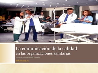 La comunicación de la calidad
en las organizaciones sanitarias
Francisco Fernández Beltrán
fbeltran@uji.es
 