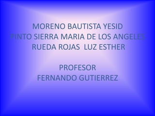 MORENO BAUTISTA YESIDPINTO SIERRA MARIA DE LOS ANGELES RUEDA ROJAS  LUZ ESTHER PROFESORFERNANDO GUTIERREZ 