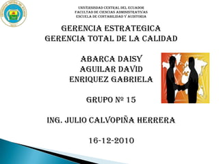UNIVERSISDAD CENTRAL DEL ECUADOR FACULTAD DE CIENCIAS ADMINISTRATIVAS ESCUELA DE CONTABILIDAD Y AUDITORIA GERENCIA ESTRATEGICA GERENCIA TOTAL DE LA CALIDAD ABARCA DAISY AGUILAR DAVID ENRIQUEZ GABRIELA GRUPO Nº 15 ING. JULIO CALVOPIÑA HERRERA 16-12-2010 