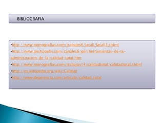 BIBLIOGRAFIA




•http://www.monografias.com/trabajos6/lacali/lacali3.shtml
•http://www.gestiopolis.com/canales6/ger/herramientas-de-la-
administracion-de-la-calidad-total.htm
•http://www.monografias.com/trabajos14/calidadtotal/calidadtotal.shtml
•http://es.wikipedia.org/wiki/Calidad
•http://www.degerencia.com/articulo/calidad_total
 