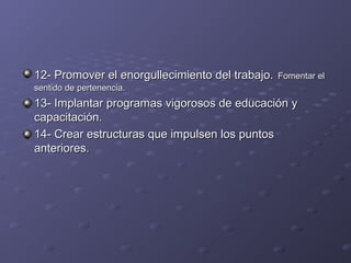 12- Promover el enorgullecimiento del trabajo.12- Promover el enorgullecimiento del trabajo. Fomentar elFomentar el
sentido de pertenencia.sentido de pertenencia.
13- Implantar programas vigorosos de educación y13- Implantar programas vigorosos de educación y
capacitación.capacitación.
14- Crear estructuras que impulsen los puntos14- Crear estructuras que impulsen los puntos
anteriores.anteriores.
 