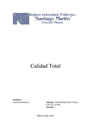 Calidad Total
Profesor:
Xiomara Gutierrez Alumno: Aníbal Rafael Díaz Turnes
C.I: 20.312.900
Sección: v
Maturín, Mayo 2014
 