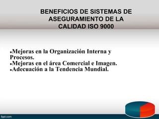 BENEFICIOS DE SISTEMAS DE
ASEGURAMIENTO DE LA
CALIDAD ISO 9000
●Mejoras en la Organización Interna y
Procesos.
●Mejoras en el área Comercial e Imagen.
●Adecuación a la Tendencia Mundial.
 