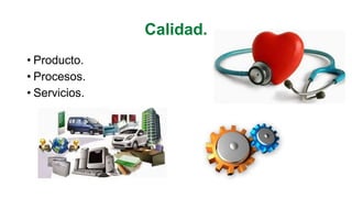 Calidad.
• Producto.
• Procesos.
• Servicios.
 