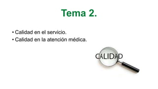 Tema 2.
• Calidad en el servicio.
• Calidad en la atención médica.
 