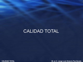 CALIDAD TOTAL M. en C. Jorge Luis Octavio Paz Zavala
CALIDAD TOTAL
 