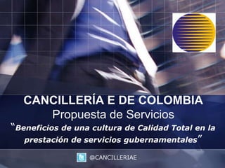 CANCILLERÍA E DE COLOMBIAPropuesta de Servicios “Beneficios de una cultura de Calidad Total en la prestación de servicios gubernamentales” @CANCILLERIAE 