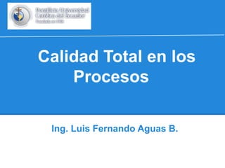 Calidad Total en los
Procesos
Ing. Luis Fernando Aguas B.

 