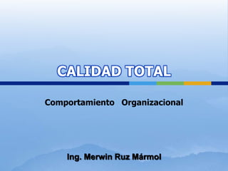 CALIDAD TOTAL Comportamiento   Organizacional Ing. Merwin Ruz Mármol 