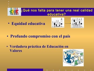 ¿Qué nos falta para tener una real calidad
educativa?
• Equidad educativa
• Verdadera práctica de Educación en
Valores
• Profundo compromiso con el país
 
