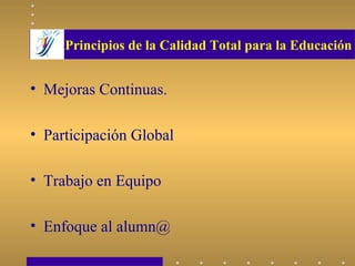 Principios de la Calidad Total para la Educación
• Mejoras Continuas.
• Participación Global
• Trabajo en Equipo
• Enfoque al alumn@
 