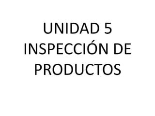 UNIDAD 5
INSPECCIÓN DE
PRODUCTOS
 