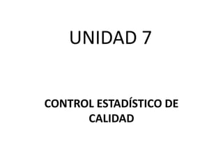 UNIDAD 7
CONTROL ESTADÍSTICO DE
CALIDAD
 