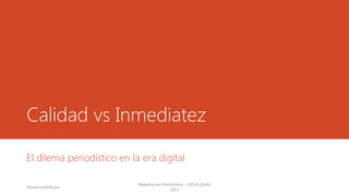Calidad vs Inmediatez
El dilema periodístico en la era digital
Maestría en Periodismo - UDLA Quito
2013
@juancarloslujan
 