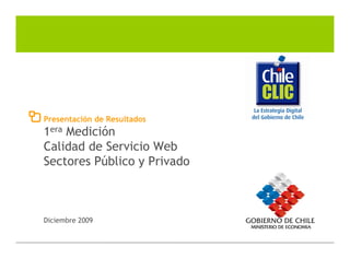 Presentación de Resultados
1era Medición
Calidad de Servicio Web
Sectores Público y Privado



Diciembre 2009


                             1
 
