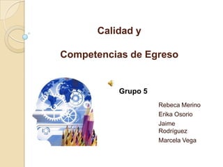 Calidad y
Competencias de Egreso
Rebeca Merino
Erika Osorio
Jaime
Rodríguez
Marcela Vega
Grupo 5
 