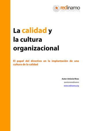 La calidad y
la cultura
organizacional
El papel del directivo en la implantación de una
cultura de la calidad




                                   Autor: Antonio Rivas
                                     @antonioredinamo
                                     www.redinamo.org
 