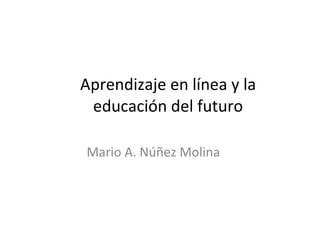 Aprendizaje en línea y la educación del futuro Mario A. Núñez Molina 