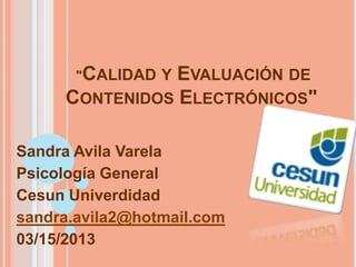 "CALIDAD Y
                EVALUACIÓN DE
     CONTENIDOS ELECTRÓNICOS"

Sandra Avila Varela
Psicología General
Cesun Univerdidad
sandra.avila2@hotmail.com
03/15/2013
 