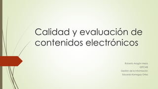 Calidad y evaluación de
contenidos electrónicos
Roberto Aragón Meza
02TCMB
Gestión de la información
Eduardo Kornegay Ortez
 