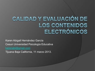 Karen Abigail Hernández García
Cesun Universidad Psicología Educativa
karenabi@gmail.com
Tijuana Baja California, 11 marzo 2013.
 
